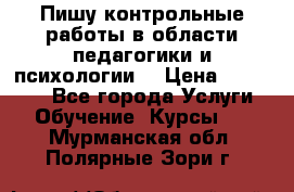 Пишу контрольные работы в области педагогики и психологии. › Цена ­ 300-650 - Все города Услуги » Обучение. Курсы   . Мурманская обл.,Полярные Зори г.